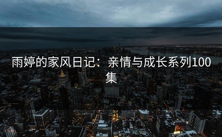 雨婷的家风日记:亲情与成长系列100集 雨婷的家风日记:亲情与成长系列100集