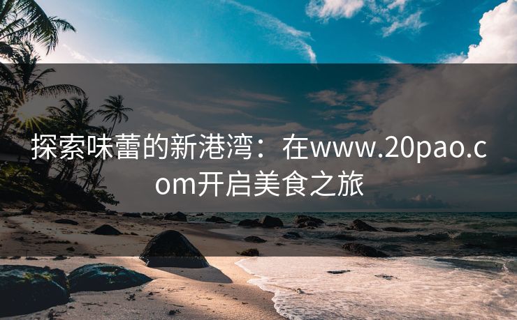 探索味蕾的新港湾：在www.20pao.com开启美食之旅
