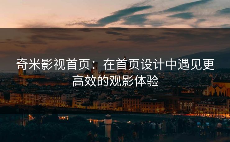 奇米影视首页：在首页设计中遇见更高效的观影体验