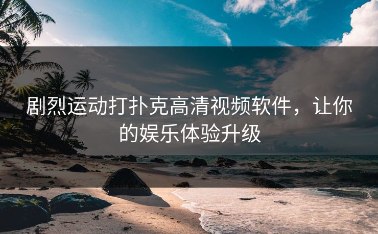 剧烈运动打扑克高清视频软件，让你的娱乐体验升级