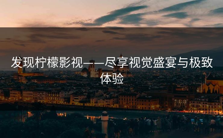 发现柠檬影视——尽享视觉盛宴与极致体验