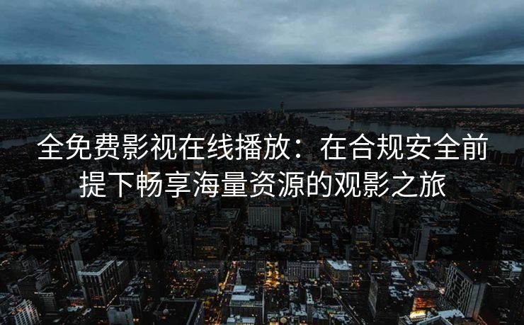 全免费影视在线播放：在合规安全前提下畅享海量资源的观影之旅