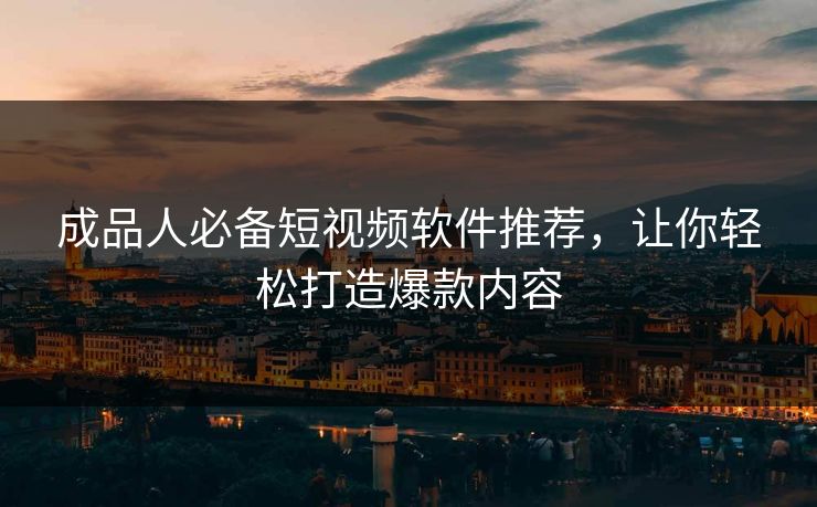 成品人必备短视频软件推荐，让你轻松打造爆款内容