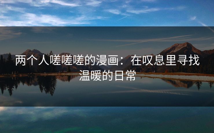 两个人嗟嗟嗟的漫画：在叹息里寻找温暖的日常