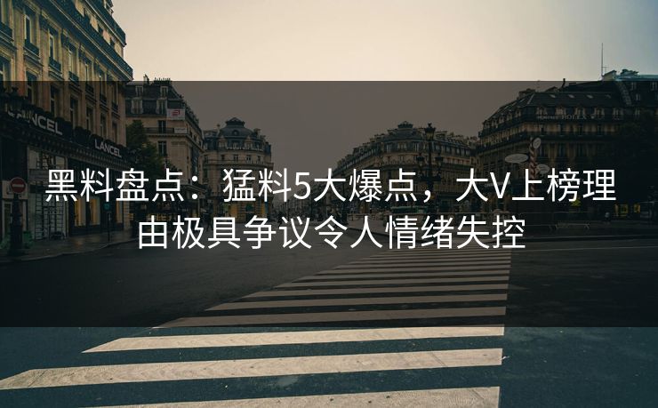 黑料盘点：猛料5大爆点，大V上榜理由极具争议令人情绪失控