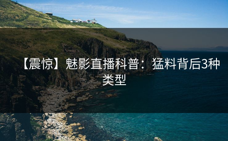 【震惊】魅影直播科普：猛料背后3种类型