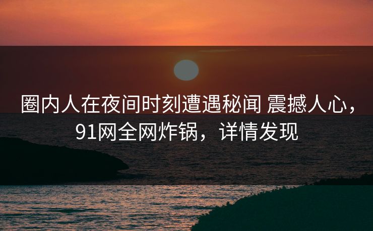 圈内人在夜间时刻遭遇秘闻 震撼人心，91网全网炸锅，详情发现
