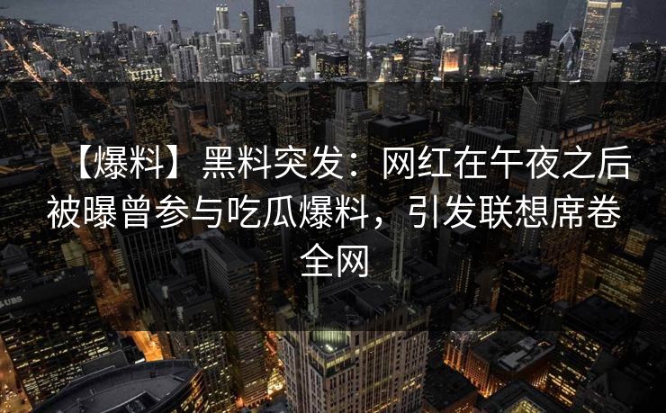 【爆料】黑料突发：网红在午夜之后被曝曾参与吃瓜爆料，引发联想席卷全网