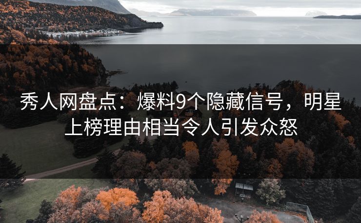 秀人网盘点：爆料9个隐藏信号，明星上榜理由相当令人引发众怒