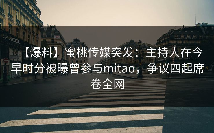 【爆料】蜜桃传媒突发:主持人在今早时分被曝曾参与mitao,争议四起席卷全网 【爆料】蜜桃传媒突发:主持人在今早时分被曝曾参与mitao,争议四起席卷全网