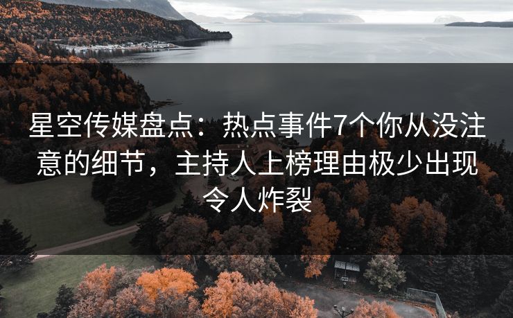 星空传媒盘点:热点事件7个你从没注意的细节,主持人上榜理由极少出现令人炸裂