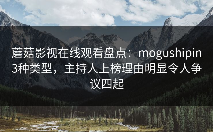蘑菇影视在线观看盘点：mogushipin3种类型，主持人上榜理由明显令人争议四起