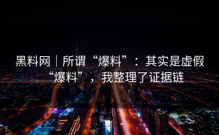 黑料网｜所谓“爆料”：其实是虚假“爆料”，我整理了证据链