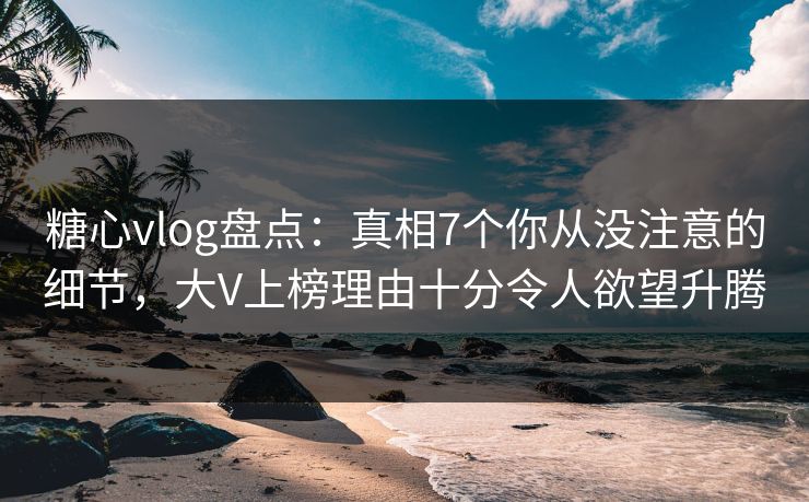 糖心vlog盘点:真相7个你从没注意的细节,大V上榜理由十分令人欲望升腾 糖心vlog盘点:真相7个你从没注意的细节,大V上榜理由十分令人欲望升腾