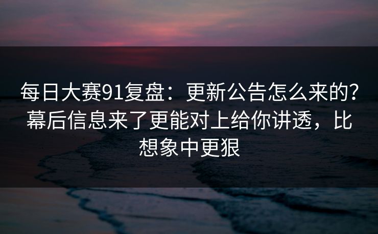 每日大赛91复盘:更新公告怎么来的?幕后信息来了更能对上给你讲透,比想象中更狠 每日大赛91复盘:更新公告怎么来的?幕后信息来了更能对上给你讲透,比想象中更狠