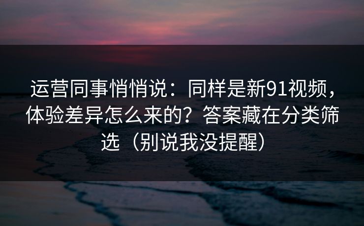 运营同事悄悄说:同样是新91视频,体验差异怎么来的?答案藏在分类筛选(别说我没提醒) 运营同事悄悄说:同样是新91视频,体验差异怎么来的?答案藏在分类筛选(别说我没提醒)