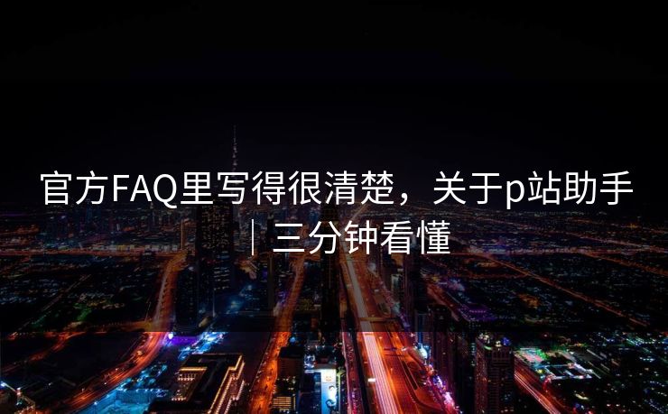官方FAQ里写得很清楚，关于p站助手｜三分钟看懂