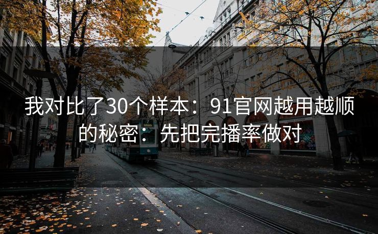 我对比了30个样本：91官网越用越顺的秘密：先把完播率做对