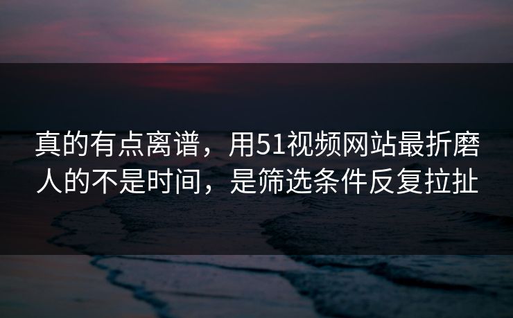 真的有点离谱,用51视频网站最折磨人的不是时间,是筛选条件反复拉扯 真的有点离谱,用51视频网站最折磨人的不是时间,是筛选条件反复拉扯