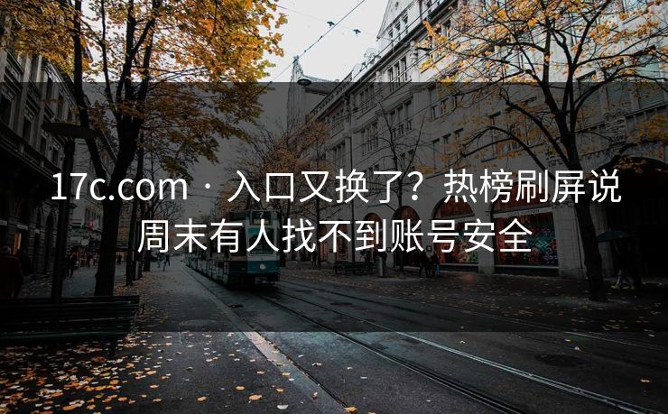 17c.com · 入口又换了？热榜刷屏说周末有人找不到账号安全