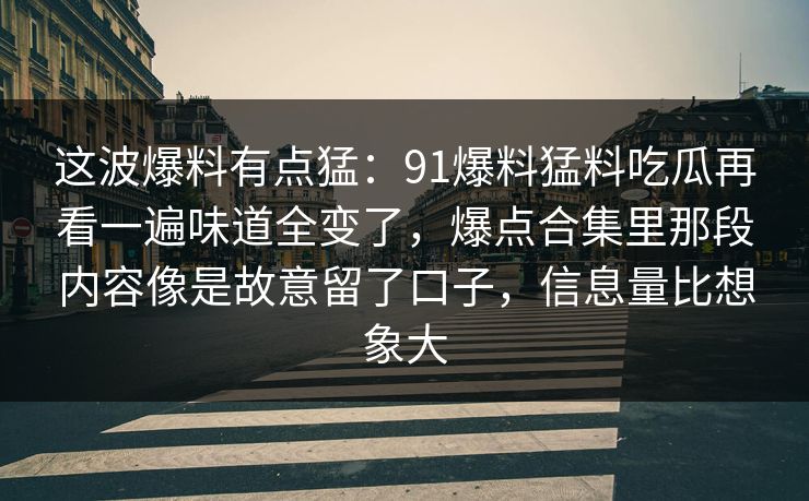 这波爆料有点猛：91爆料猛料吃瓜再看一遍味道全变了，爆点合集里那段内容像是故意留了口子，信息量比想象大