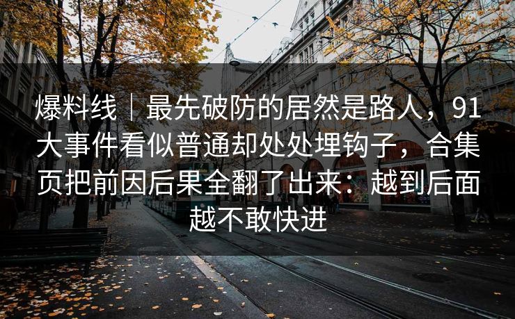 爆料线｜最先破防的居然是路人，91大事件看似普通却处处埋钩子，合集页把前因后果全翻了出来：越到后面越不敢快进