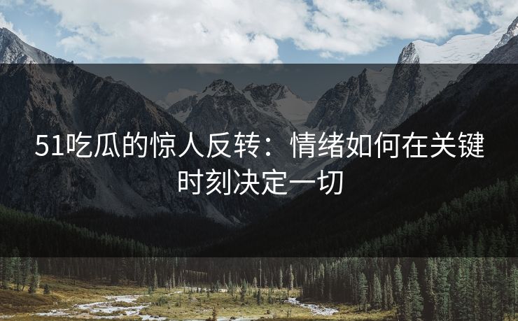 51吃瓜的惊人反转：情绪如何在关键时刻决定一切