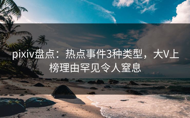 pixiv盘点：热点事件3种类型，大V上榜理由罕见令人窒息
