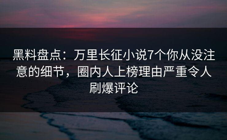 黑料盘点：万里长征小说7个你从没注意的细节，圈内人上榜理由严重令人刷爆评论