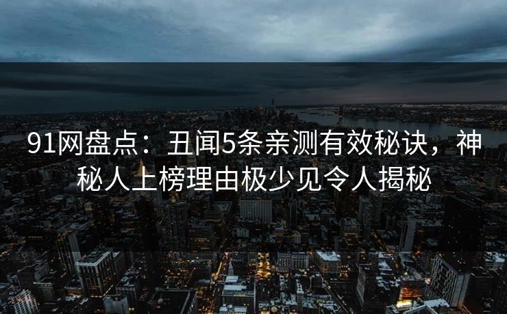 91网盘点：丑闻5条亲测有效秘诀，神秘人上榜理由极少见令人揭秘