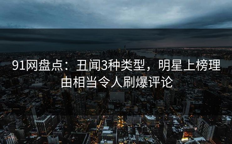 91网盘点:丑闻3种类型,明星上榜理由相当令人刷爆评论 91网盘点:丑闻3种类型,明星上榜理由相当令人刷爆评论