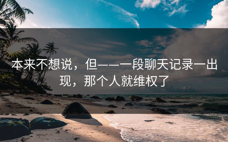 本来不想说,但——一段聊天记录一出现,那个人就维权了