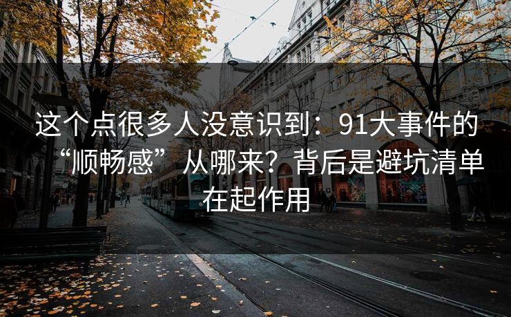 这个点很多人没意识到:91大事件的“顺畅感”从哪来?背后是避坑清单在起作用 这个点很多人没意识到:91大事件的“顺畅感”从哪来?背后是避坑清单在起作用