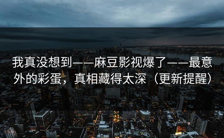 我真没想到——麻豆影视爆了——最意外的彩蛋,真相藏得太深(更新提醒)