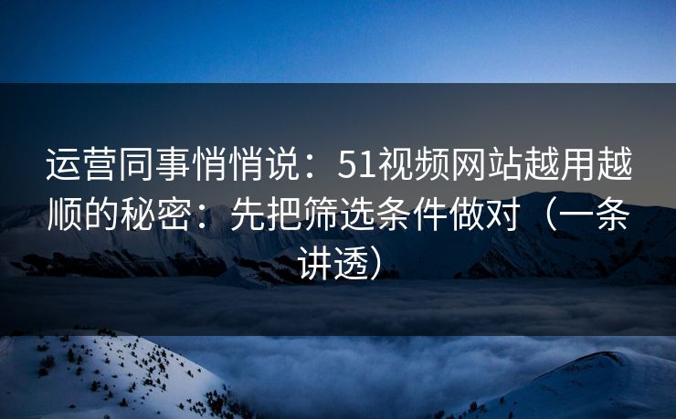运营同事悄悄说：51视频网站越用越顺的秘密：先把筛选条件做对（一条讲透）