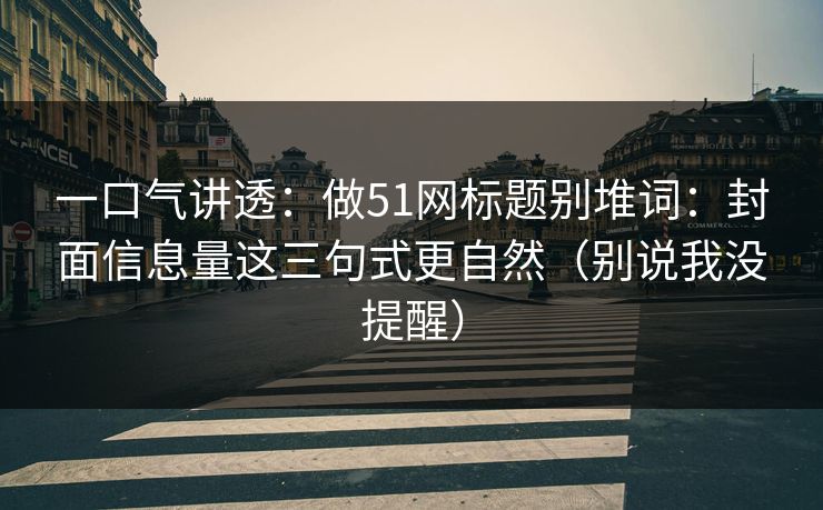 一口气讲透:做51网标题别堆词:封面信息量这三句式更自然(别说我没提醒)