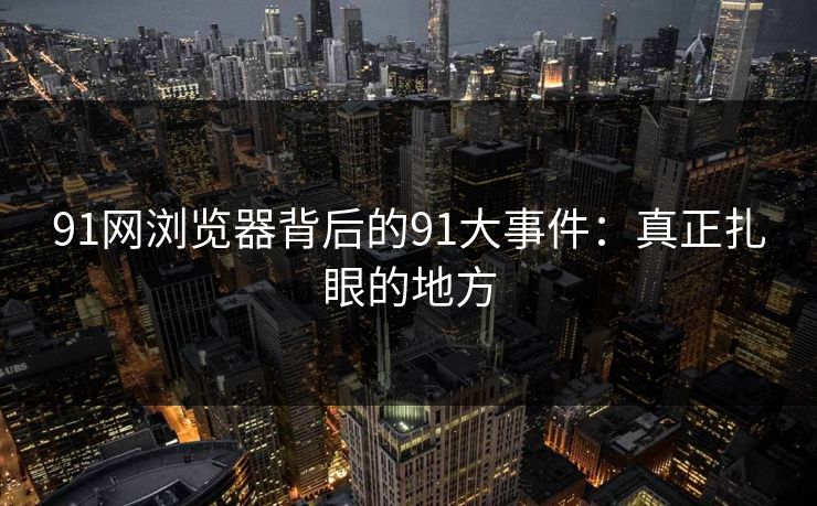 91网浏览器背后的91大事件：真正扎眼的地方