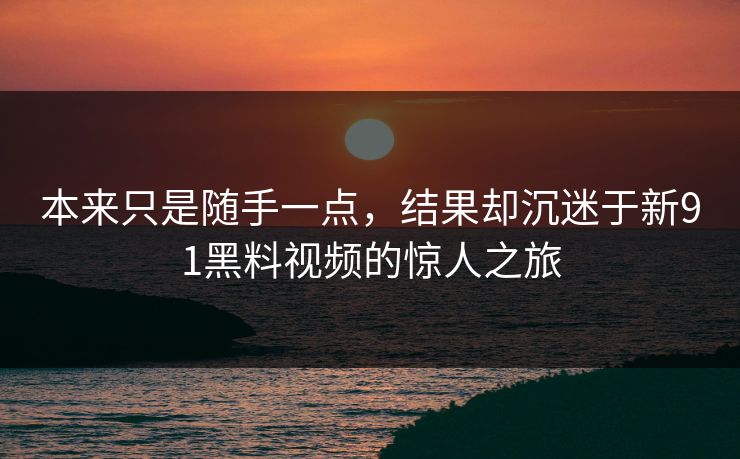 本来只是随手一点，结果却沉迷于新91黑料视频的惊人之旅