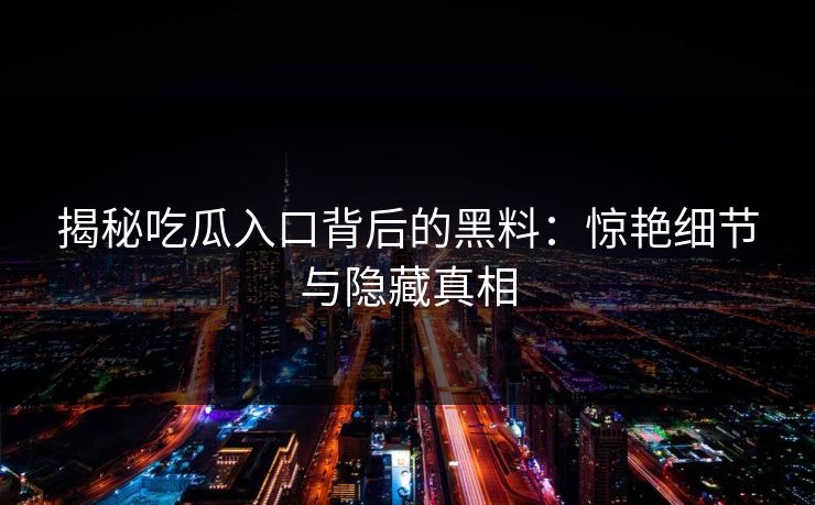 揭秘吃瓜入口背后的黑料：惊艳细节与隐藏真相